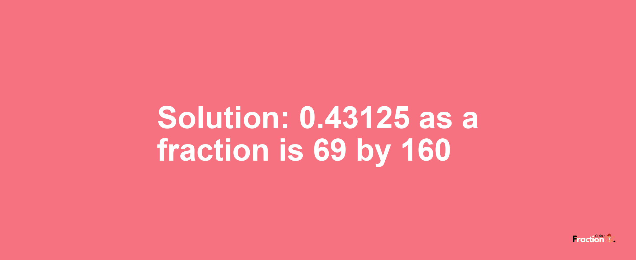 Solution:0.43125 as a fraction is 69/160